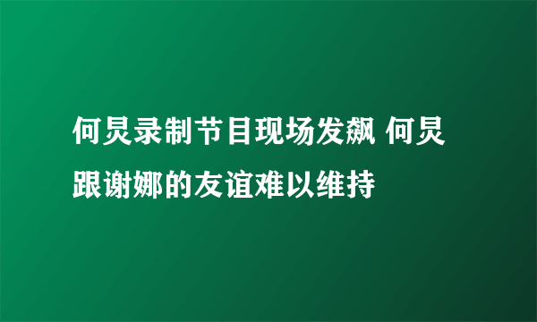 何炅录制节目现场发飙 何炅跟谢娜的友谊难以维持