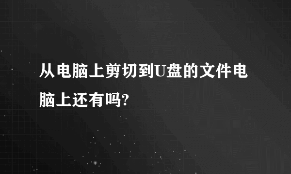 从电脑上剪切到U盘的文件电脑上还有吗?