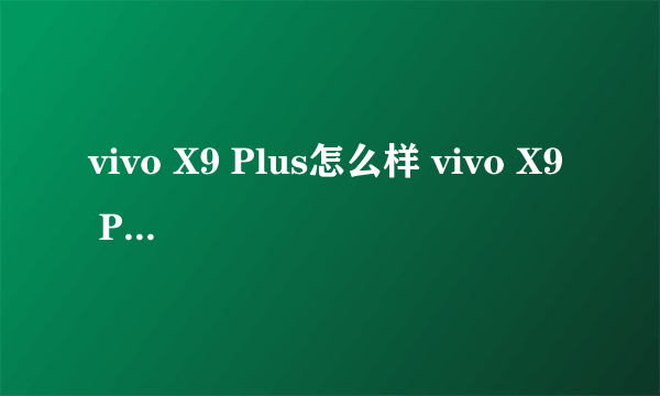 vivo X9 Plus怎么样 vivo X9 Plus值得入手吗