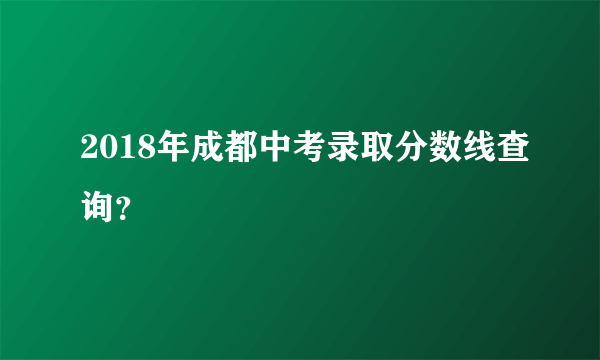 2018年成都中考录取分数线查询？