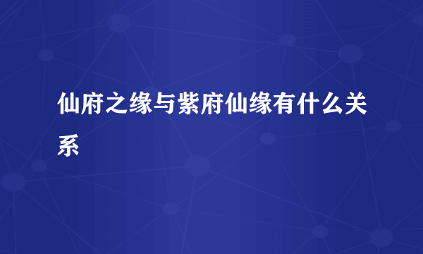 仙府之缘与紫府仙缘有什么关系