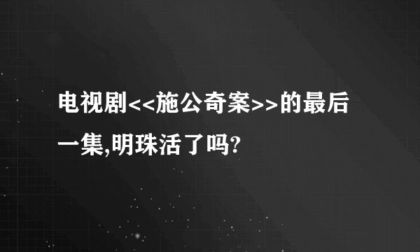 电视剧<<施公奇案>>的最后一集,明珠活了吗?