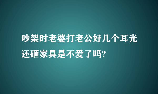 吵架时老婆打老公好几个耳光还砸家具是不爱了吗?