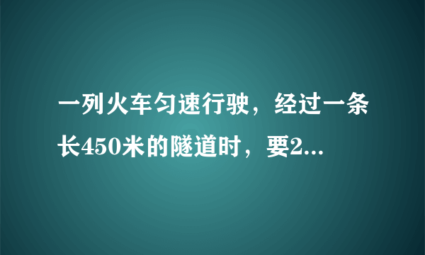 一列火车匀速行驶，经过一条长450米的隧道时，要20秒，隧道上有一盏灯，灯光照在火车上的时