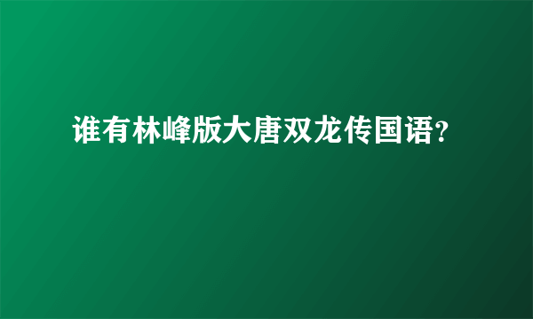 谁有林峰版大唐双龙传国语？