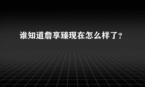 谁知道詹享臻现在怎么样了？