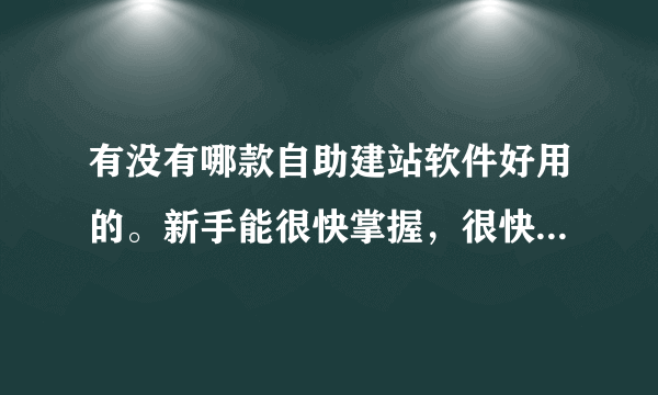 有没有哪款自助建站软件好用的。新手能很快掌握，很快上手的建站软件？