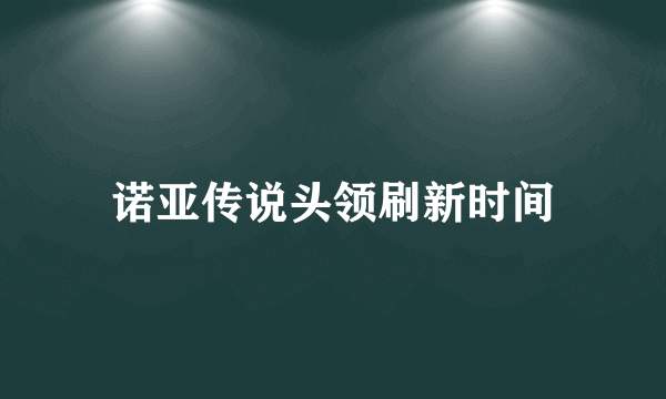 诺亚传说头领刷新时间