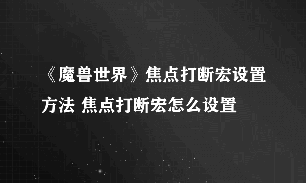 《魔兽世界》焦点打断宏设置方法 焦点打断宏怎么设置