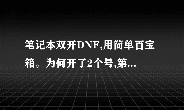 笔记本双开DNF,用简单百宝箱。为何开了2个号,第一个号怎么显示不出来。、