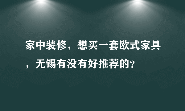 家中装修，想买一套欧式家具，无锡有没有好推荐的？