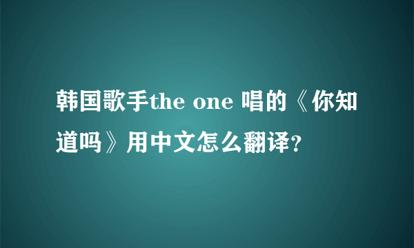 韩国歌手the one 唱的《你知道吗》用中文怎么翻译？