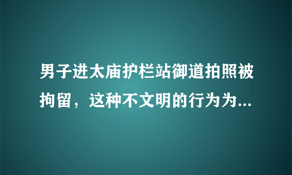 男子进太庙护栏站御道拍照被拘留，这种不文明的行为为何屡禁不止？