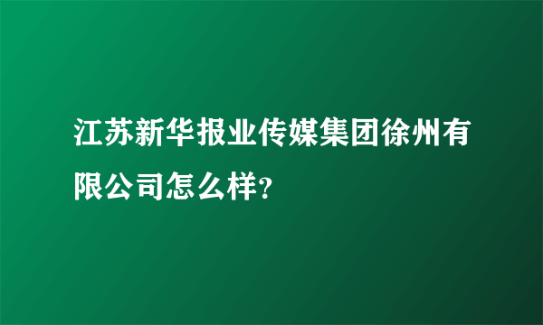 江苏新华报业传媒集团徐州有限公司怎么样？