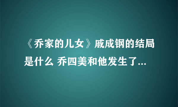 《乔家的儿女》戚成钢的结局是什么 乔四美和他发生了什么事情