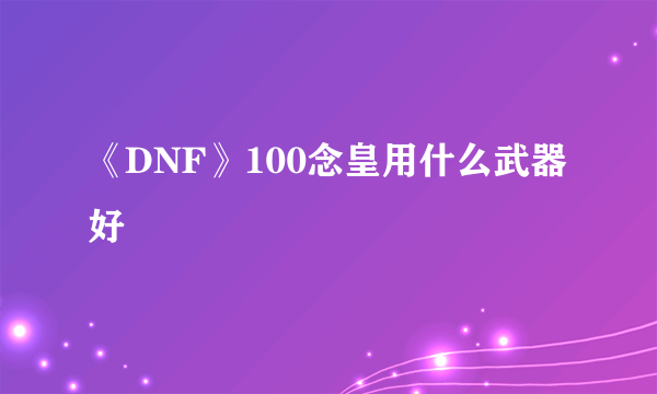 《DNF》100念皇用什么武器好