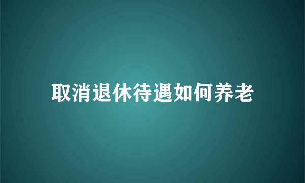 取消退休待遇如何养老