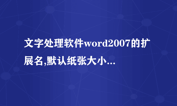 文字处理软件word2007的扩展名,默认纸张大小与方向,和对齐方式