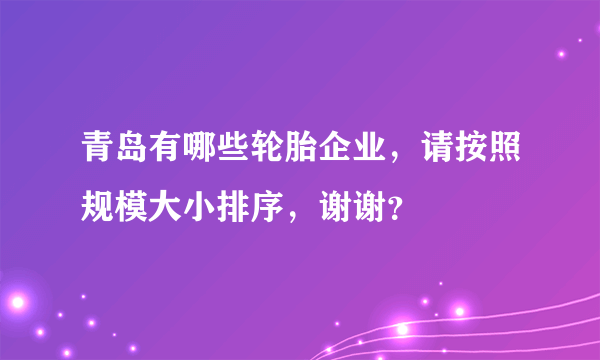 青岛有哪些轮胎企业，请按照规模大小排序，谢谢？