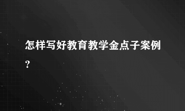 怎样写好教育教学金点子案例？