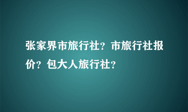 张家界市旅行社？市旅行社报价？包大人旅行社？