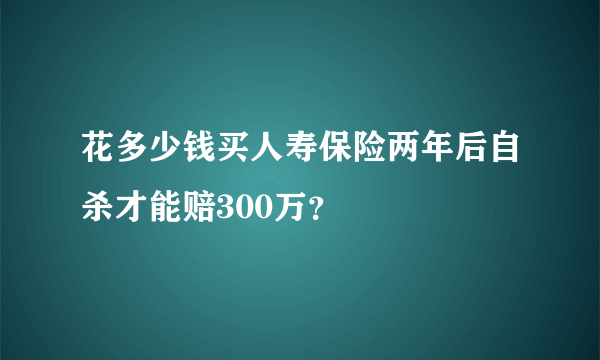 花多少钱买人寿保险两年后自杀才能赔300万？