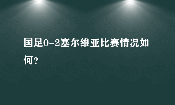 国足0-2塞尔维亚比赛情况如何？