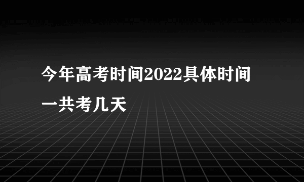 今年高考时间2022具体时间 一共考几天