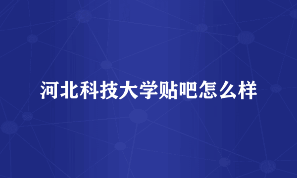 河北科技大学贴吧怎么样