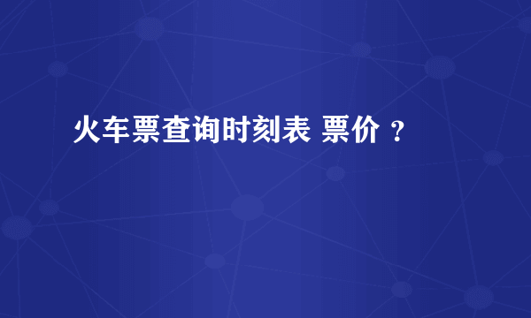 火车票查询时刻表 票价 ？