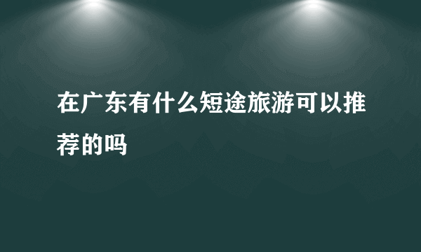 在广东有什么短途旅游可以推荐的吗