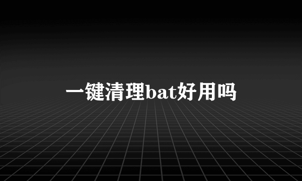 一键清理bat好用吗