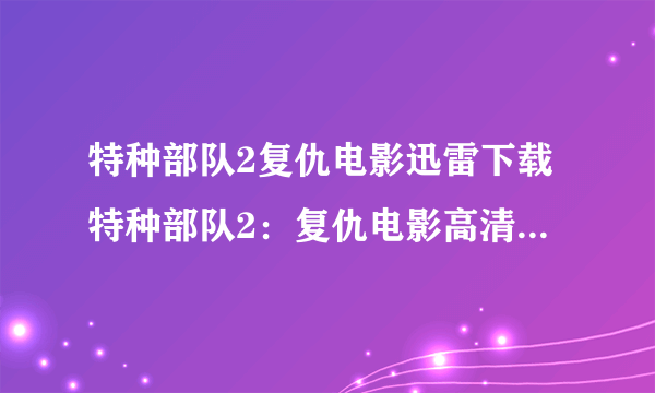 特种部队2复仇电影迅雷下载特种部队2：复仇电影高清下载《特种部队2》全集中文字幕完整版...