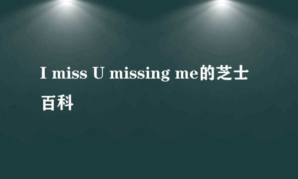 I miss U missing me的芝士百科