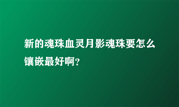 新的魂珠血灵月影魂珠要怎么镶嵌最好啊？