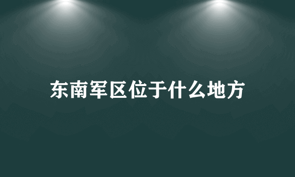 东南军区位于什么地方