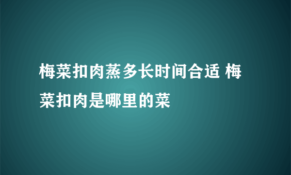 梅菜扣肉蒸多长时间合适 梅菜扣肉是哪里的菜