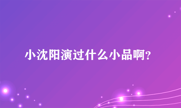 小沈阳演过什么小品啊？