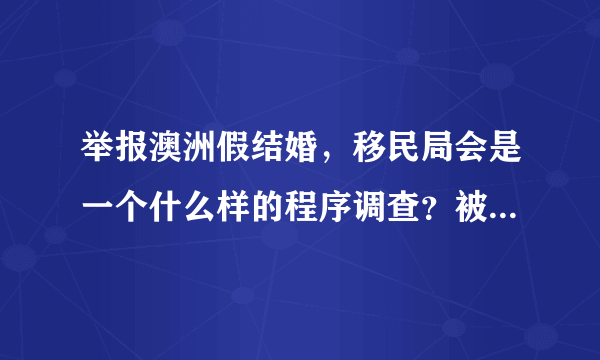 举报澳洲假结婚，移民局会是一个什么样的程序调查？被举报人知道是谁举报的吗？