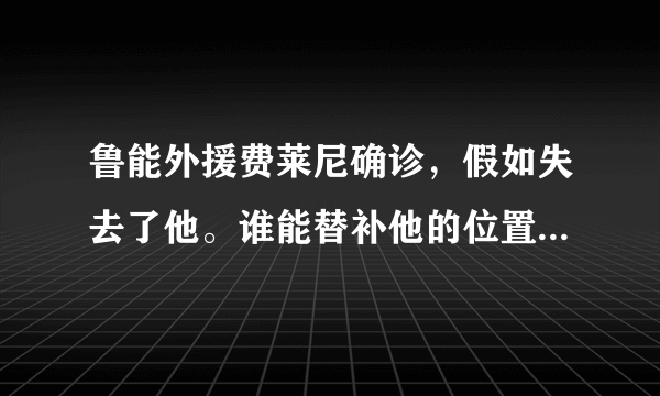 鲁能外援费莱尼确诊，假如失去了他。谁能替补他的位置，鲁能会做什么样的调整？