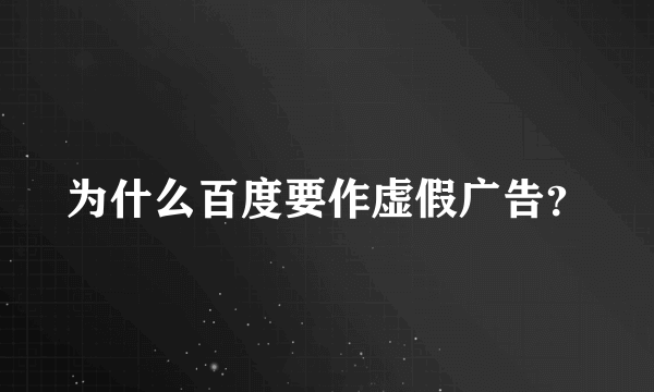 为什么百度要作虚假广告？