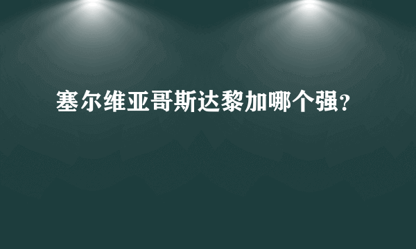 塞尔维亚哥斯达黎加哪个强？