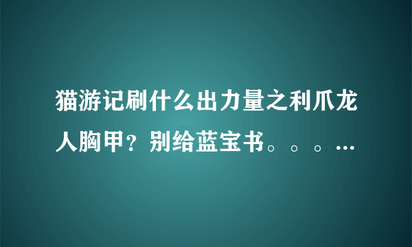 猫游记刷什么出力量之利爪龙人胸甲？别给蓝宝书。。。。给能刷出装备的怪的名字