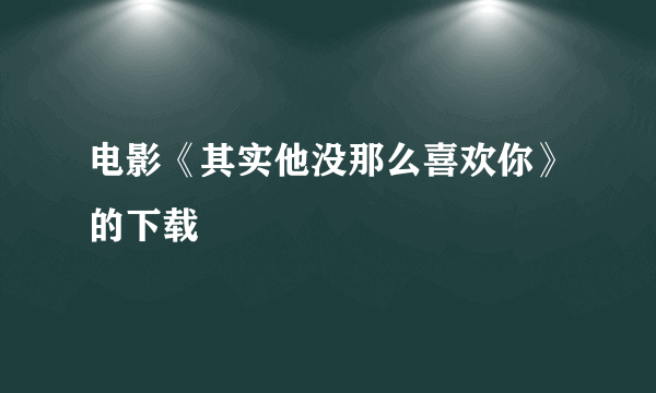 电影《其实他没那么喜欢你》的下载