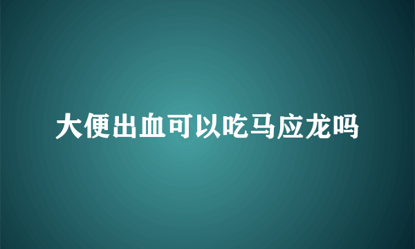 大便出血可以吃马应龙吗