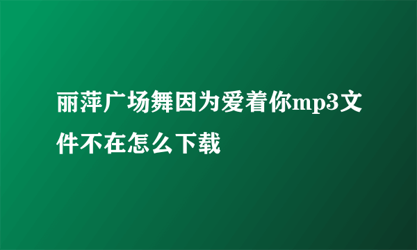 丽萍广场舞因为爱着你mp3文件不在怎么下载