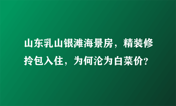 山东乳山银滩海景房，精装修拎包入住，为何沦为白菜价？