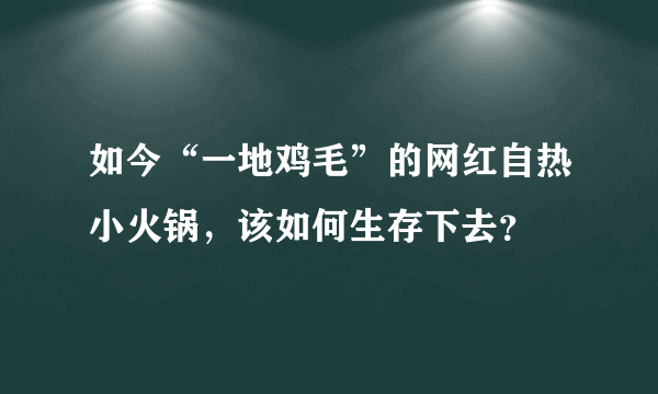 如今“一地鸡毛”的网红自热小火锅，该如何生存下去？