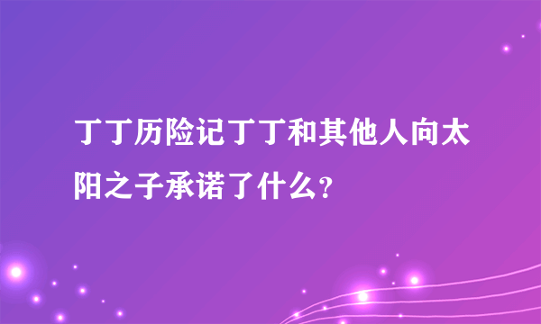 丁丁历险记丁丁和其他人向太阳之子承诺了什么？