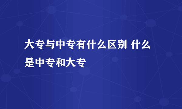 大专与中专有什么区别 什么是中专和大专